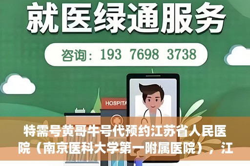 特需号黄哥牛号代预约江苏省人民医院（南京医科大学第一附属医院），江苏省人民医院特需号黄哥牛号代预约服务启动