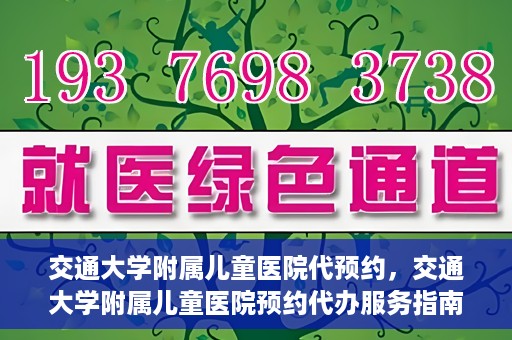 交通大学附属儿童医院代预约，交通大学附属儿童医院预约代办服务指南