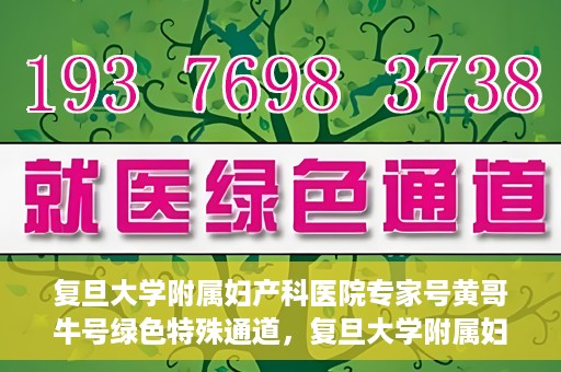 复旦大学附属妇产科医院专家号黄哥牛号绿色特殊通道，复旦大学附属妇产科医院专家号黄哥牛号，绿色特殊通道解析