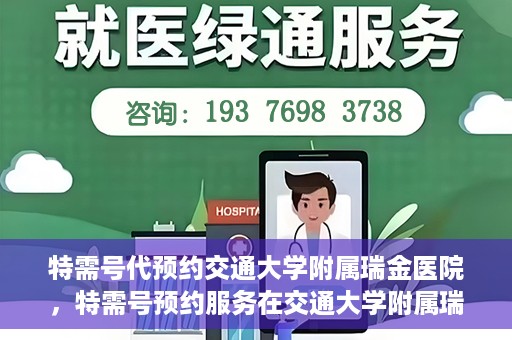 特需号代预约交通大学附属瑞金医院，特需号预约服务在交通大学附属瑞金医院的便捷之路