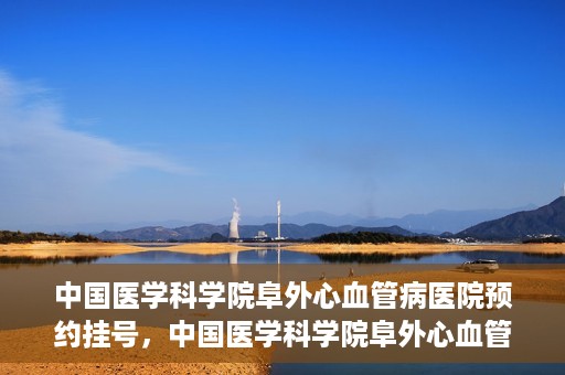 中国医学科学院阜外心血管病医院预约挂号，中国医学科学院阜外心血管病医院预约挂号指南