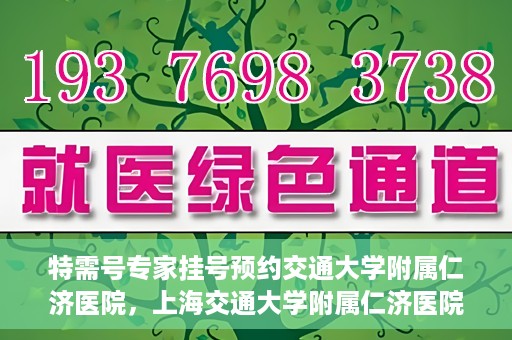 特需号专家挂号预约交通大学附属仁济医院，上海交通大学附属仁济医院特需专家挂号预约启动