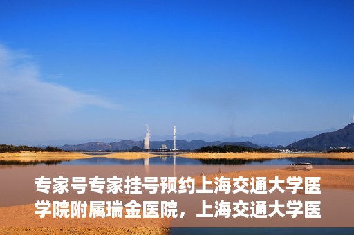 专家号专家挂号预约上海交通大学医学院附属瑞金医院，上海交通大学医学院附属瑞金医院专家号预约挂号攻略
