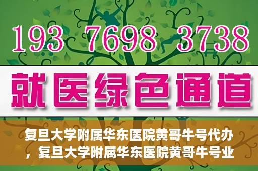 复旦大学附属华东医院黄哥牛号代办，复旦大学附属华东医院黄哥牛号业务代办攻略