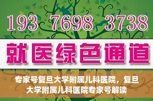 专家号复旦大学附属儿科医院，复旦大学附属儿科医院专家号解读