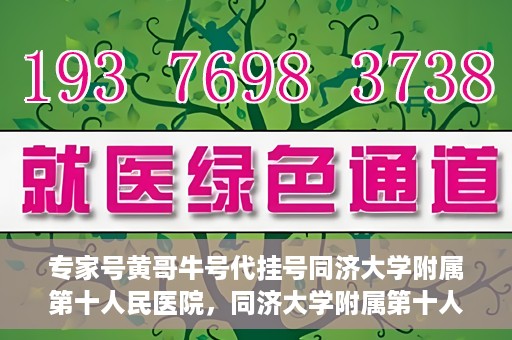 专家号黄哥牛号代挂号同济大学附属第十人民医院，同济大学附属第十人民医院专家号黄哥牛号代挂号解析