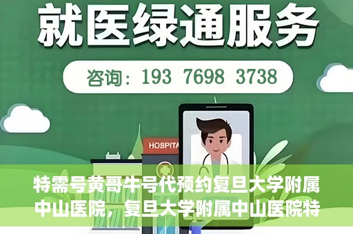 特需号黄哥牛号代预约复旦大学附属中山医院，复旦大学附属中山医院特需号黄哥牛号预约服务解析