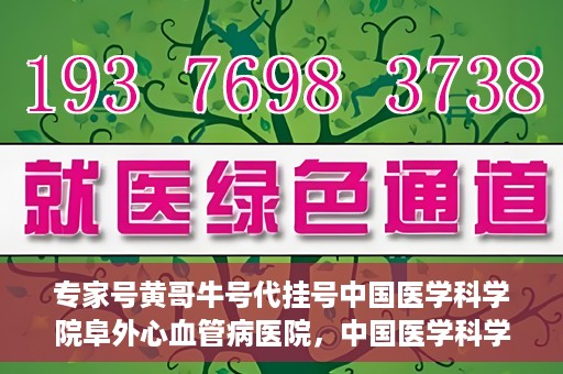 专家号黄哥牛号代挂号中国医学科学院阜外心血管病医院，中国医学科学院阜外心血管病医院专家号代挂号服务解析