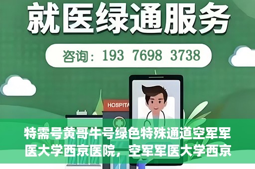 特需号黄哥牛号绿色特殊通道空军军医大学西京医院，空军军医大学西京医院特需绿色特殊通道，黄哥牛号揭秘特需号服务体验