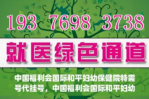 中国福利会国际和平妇幼保健院特需号代挂号，中国福利会国际和平妇幼保健院特需号代挂号服务详解