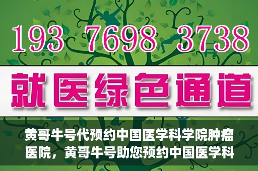 黄哥牛号代预约中国医学科学院肿瘤医院，黄哥牛号助您预约中国医学科学院肿瘤医院专家号
