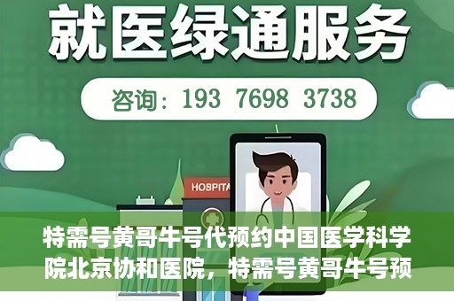 特需号黄哥牛号代预约中国医学科学院北京协和医院，特需号黄哥牛号预约服务助力协和医院的医疗预约体验升级