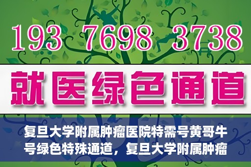 复旦大学附属肿瘤医院特需号黄哥牛号绿色特殊通道，复旦大学附属肿瘤医院特需号黄哥牛号绿色就医通道揭秘