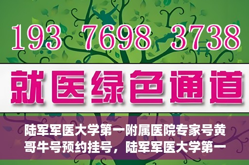 陆军军医大学第一附属医院专家号黄哥牛号预约挂号，陆军军医大学第一附属医院专家号黄哥牛号预约挂号攻略