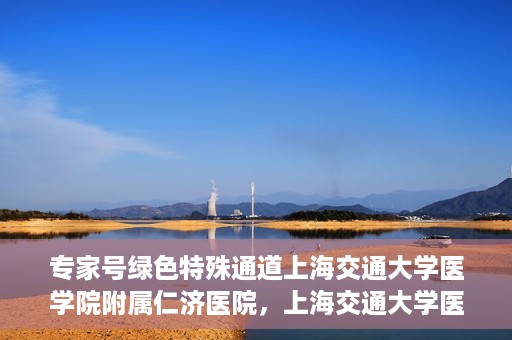 专家号绿色特殊通道上海交通大学医学院附属仁济医院，上海交通大学医学院附属仁济医院专家号绿色特殊通道解析