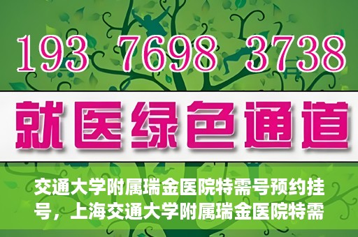 交通大学附属瑞金医院特需号预约挂号，上海交通大学附属瑞金医院特需号预约挂号攻略