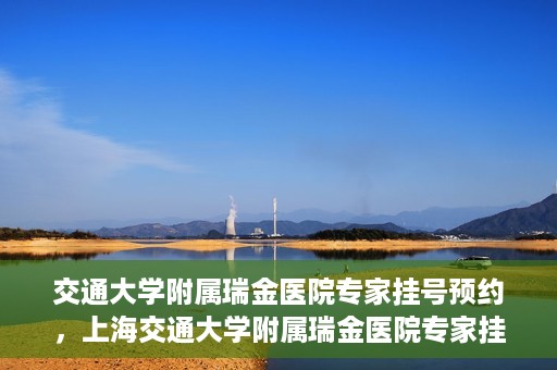 交通大学附属瑞金医院专家挂号预约，上海交通大学附属瑞金医院专家挂号预约攻略解析