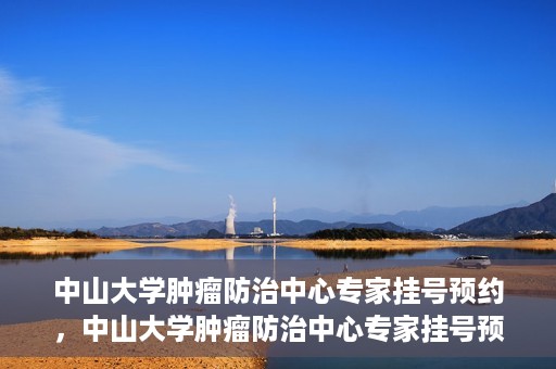 中山大学肿瘤防治中心专家挂号预约，中山大学肿瘤防治中心专家挂号预约指南