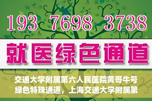 交通大学附属第六人民医院黄哥牛号绿色特殊通道，上海交通大学附属第六人民医院黄哥牛号绿色就医特殊通道开启