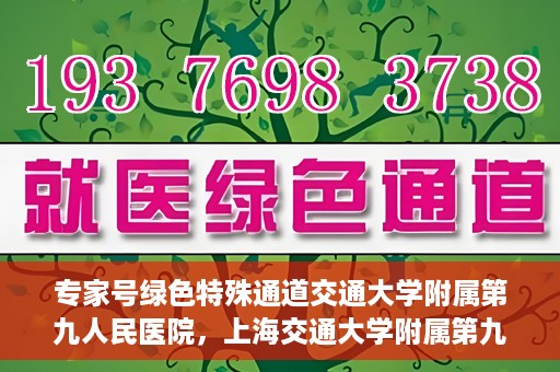 专家号绿色特殊通道交通大学附属第九人民医院，上海交通大学附属第九人民医院专家号绿色特殊通道解析