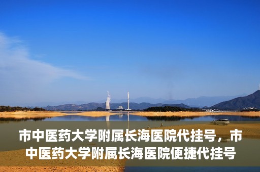 市中医药大学附属长海医院代挂号，市中医药大学附属长海医院便捷代挂号服务解析