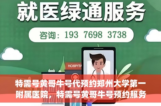 特需号黄哥牛号代预约郑州大学第一附属医院，特需号黄哥牛号预约服务在郑州大学第一附属医院开启