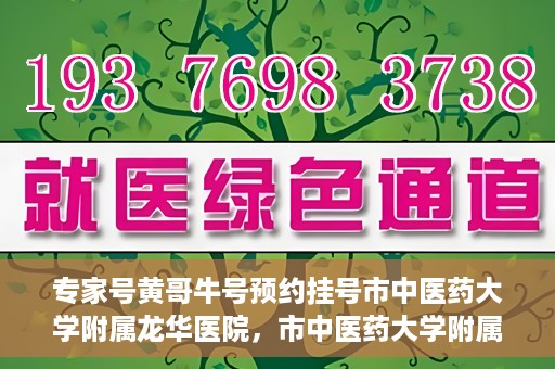 专家号黄哥牛号预约挂号市中医药大学附属龙华医院，市中医药大学附属龙华医院专家号黄哥牛号预约挂号指南