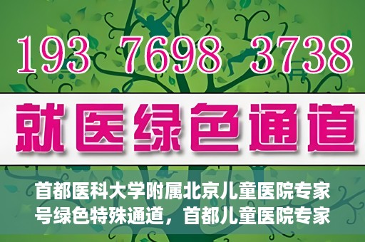 首都医科大学附属北京儿童医院专家号绿色特殊通道，首都儿童医院专家号绿色特殊通道，为健康护航的专属通道