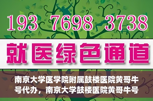 南京大学医学院附属鼓楼医院黄哥牛号代办，南京大学鼓楼医院黄哥牛号代办，就医新选择与信赖之选