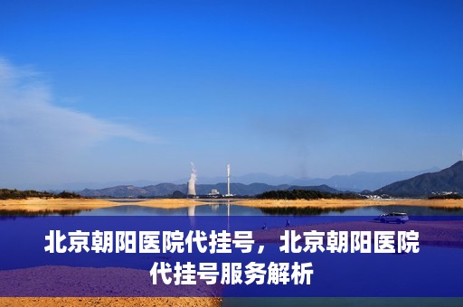 北京朝阳医院代挂号，北京朝阳医院代挂号服务解析