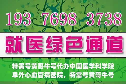 特需号黄哥牛号代办中国医学科学院阜外心血管病医院，特需号黄哥牛号助您轻松预约中国医学科学院阜外心血管病医院专家号。