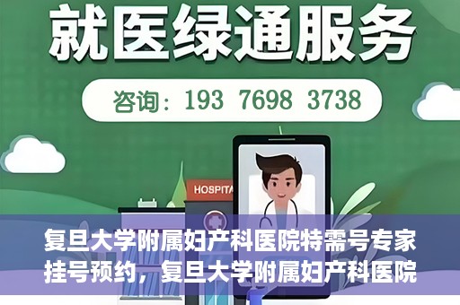 复旦大学附属妇产科医院特需号专家挂号预约，复旦大学附属妇产科医院特需专家挂号预约攻略