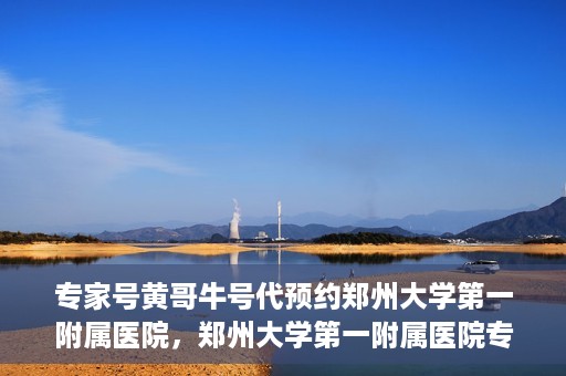 专家号黄哥牛号代预约郑州大学第一附属医院，郑州大学第一附属医院专家号黄哥牛号代预约启动