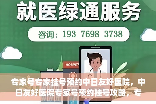 专家号专家挂号预约中日友好医院，中日友好医院专家号预约挂号攻略，专业医疗触手可及