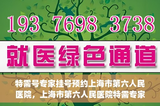 特需号专家挂号预约上海市第六人民医院，上海市第六人民医院特需专家挂号预约服务启动