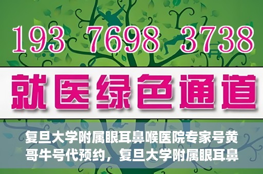 复旦大学附属眼耳鼻喉医院专家号黄哥牛号代预约，复旦大学附属眼耳鼻喉医院专家号黄哥牛号预约服务解析