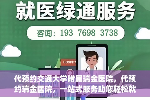 代预约交通大学附属瑞金医院，代预约瑞金医院，一站式服务助您轻松就医
