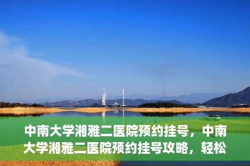 中南大学湘雅二医院预约挂号，中南大学湘雅二医院预约挂号攻略，轻松挂号，便捷就医