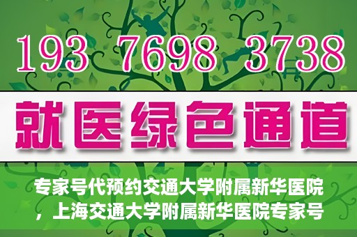 专家号代预约交通大学附属新华医院，上海交通大学附属新华医院专家号代预约服务解析