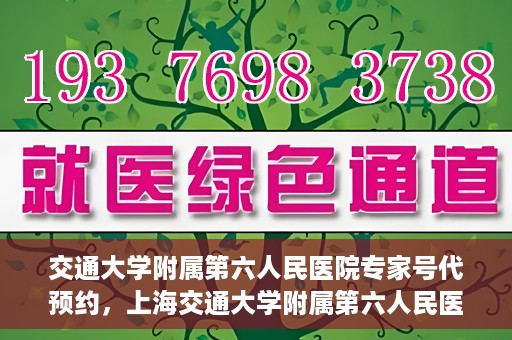 交通大学附属第六人民医院专家号代预约，上海交通大学附属第六人民医院专家号预约服务攻略