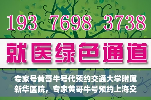 专家号黄哥牛号代预约交通大学附属新华医院，专家黄哥牛号预约上海交通大学附属新华医院攻略解析