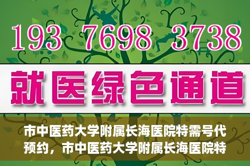 市中医药大学附属长海医院特需号代预约，市中医药大学附属长海医院特需号预约服务解析