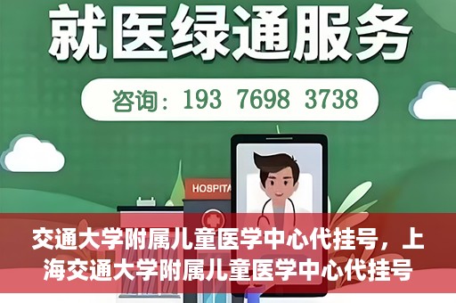 交通大学附属儿童医学中心代挂号，上海交通大学附属儿童医学中心代挂号服务详解