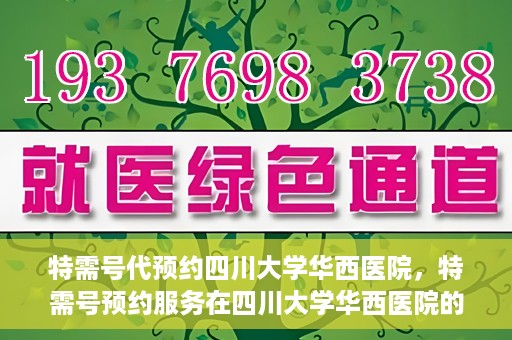 特需号代预约四川大学华西医院，特需号预约服务在四川大学华西医院的便捷应用