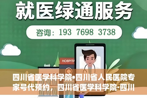 四川省医学科学院•四川省人民医院专家号代预约，四川省医学科学院·四川省人民医院专家号预约服务解读