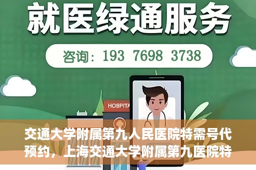 交通大学附属第九人民医院特需号代预约，上海交通大学附属第九医院特需号预约服务详解