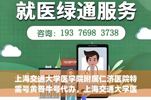 上海交通大学医学院附属仁济医院特需号黄哥牛号代办，上海交通大学医学院附属仁济医院特需号黄哥牛号代办服务详解