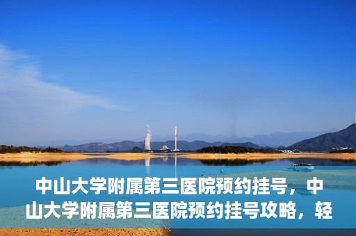 中山大学附属第三医院预约挂号，中山大学附属第三医院预约挂号攻略，轻松挂号，健康无忧！