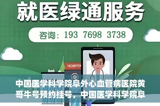 中国医学科学院阜外心血管病医院黄哥牛号预约挂号，中国医学科学院阜外心血管病医院黄哥牛号预约挂号指南，轻松挂号，健康无忧！