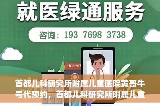 首都儿科研究所附属儿童医院黄哥牛号代预约，首都儿科研究所附属儿童医院黄哥预约服务详解